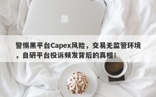 警惕黑平台Capex风险，交易无监管环境，自研平台投诉频发背后的真相！