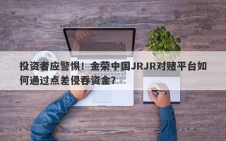 投资者应警惕！金荣中国JRJR对赌平台如何通过点差侵吞资金？