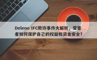 Deleno IFC欺诈事件大解析，受害者如何保护自己的权益和资金安全？