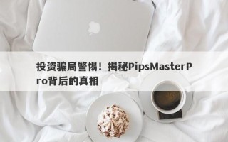 投资骗局警惕！揭秘PipsMasterPro背后的真相