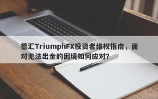 德汇TriumphFX投资者维权指南，面对无法出金的困境如何应对？