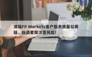 澳福FP Markets客户服务质量引质疑，投资者需注意风险！