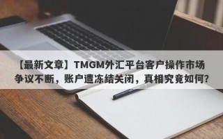 【最新文章】TMGM外汇平台客户操作市场争议不断，账户遭冻结关闭，真相究竟如何？