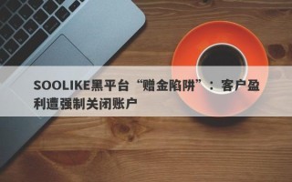 SOOLIKE黑平台“赠金陷阱”：客户盈利遭强制关闭账户