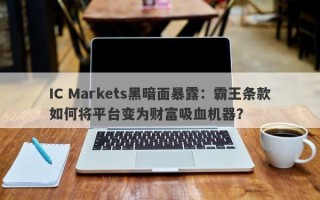 IC Markets黑暗面暴露：霸王条款如何将平台变为财富吸血机器？