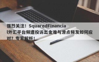 强烈关注！SquaredFinancial外汇平台频遭投诉出金难与滑点频发如何应对？专家解析！