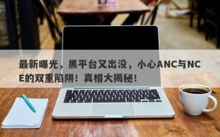 最新曝光，黑平台又出没，小心ANC与NCE的双重陷阱！真相大揭秘！