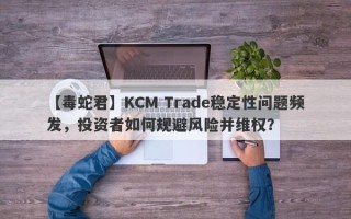 【毒蛇君】KCM Trade稳定性问题频发，投资者如何规避风险并维权？