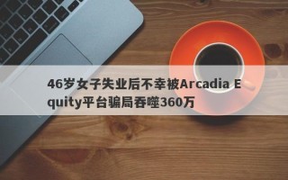 46岁女子失业后不幸被Arcadia Equity平台骗局吞噬360万