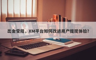 出金受阻，XM平台如何改进用户提现体验？