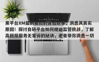 黑平台XM盈利被扣的背后故事，洞悉其真实原因！探讨自研平台如何规避监管挑战，了解高回报服务无客诉的秘诀，老姜带你洞悉一切！