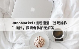 JunoMarkets提现遭遇“违规操作”指控，投资者依旧无解答