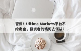 警惕！Ultima Markets平台不给出金，投资者的钱何去何从？