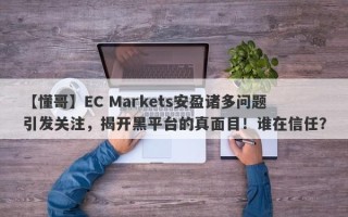 【懂哥】EC Markets安盈诸多问题引发关注，揭开黑平台的真面目！谁在信任？