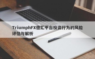 TriumphFX德汇平台投资行为的风险评估与解析