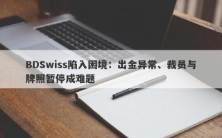 BDSwiss陷入困境：出金异常、裁员与牌照暂停成难题