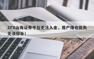 ZFX山海证券平台无法入金，用户爆仓损失无法弥补！