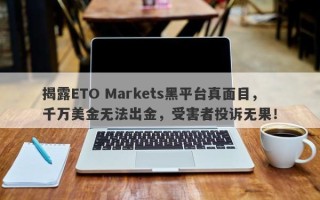 揭露ETO Markets黑平台真面目，千万美金无法出金，受害者投诉无果！