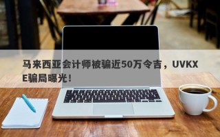 马来西亚会计师被骗近50万令吉，UVKXE骗局曝光！