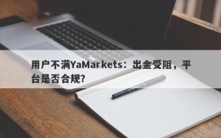 用户不满YaMarkets：出金受阻，平台是否合规？