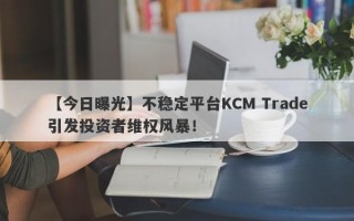 【今日曝光】不稳定平台KCM Trade引发投资者维权风暴！