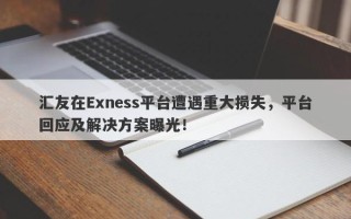 汇友在Exness平台遭遇重大损失，平台回应及解决方案曝光！