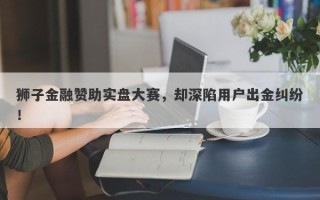 狮子金融赞助实盘大赛，却深陷用户出金纠纷！