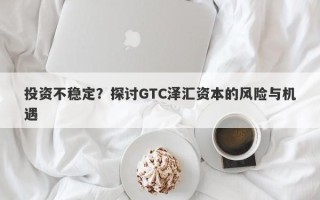 投资不稳定？探讨GTC泽汇资本的风险与机遇