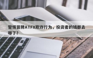 警惕冒牌ATFX欺诈行为，投资者的钱都去哪了？