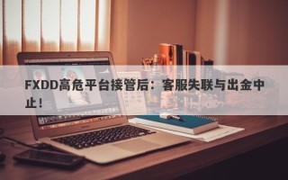 FXDD高危平台接管后：客服失联与出金中止！