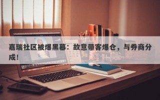 嘉瑞社区被爆黑幕：故意带客爆仓，与券商分成！