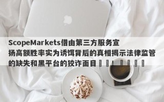 ScopeMarkets借由第三方服务宣扬高额胜率实为诱饵背后的真相揭示法律监管的缺失和黑平台的狡诈面目​​！​​​​