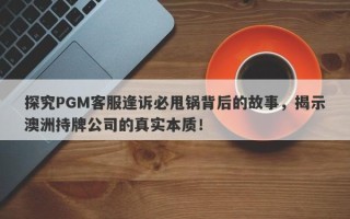 探究PGM客服逢诉必甩锅背后的故事，揭示澳洲持牌公司的真实本质！