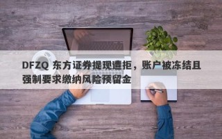 DFZQ 东方证券提现遭拒，账户被冻结且强制要求缴纳风险预留金