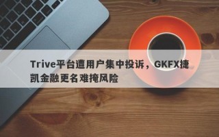 Trive平台遭用户集中投诉，GKFX捷凯金融更名难掩风险