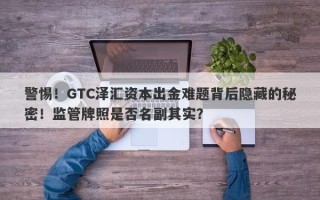 警惕！GTC泽汇资本出金难题背后隐藏的秘密！监管牌照是否名副其实？