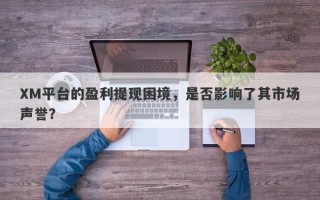 XM平台的盈利提现困境，是否影响了其市场声誉？