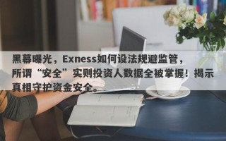 黑幕曝光，Exness如何设法规避监管，所谓“安全”实则投资人数据全被掌握！揭示真相守护资金安全。