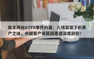 独家揭秘ATFX事件内幕：八项监管下的黑户之谜，中国客户韭菜园遭遇深度剖析！