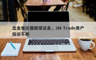 出金难还催缴保证金，JM Trade用户投诉不断