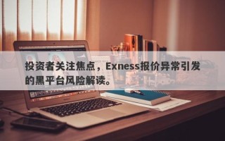 投资者关注焦点，Exness报价异常引发的黑平台风险解读。