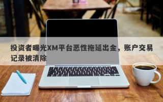 投资者曝光XM平台恶性拖延出金，账户交易记录被清除