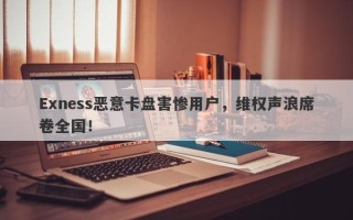 Exness恶意卡盘害惨用户，维权声浪席卷全国！