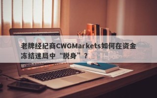 老牌经纪商CWGMarkets如何在资金冻结迷局中“脱身”？