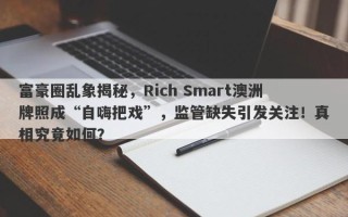 富豪圈乱象揭秘，Rich Smart澳洲牌照成“自嗨把戏”，监管缺失引发关注！真相究竟如何？