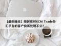 【最新曝光】如何应对KCM Trade外汇平台的客户投诉处理不公？