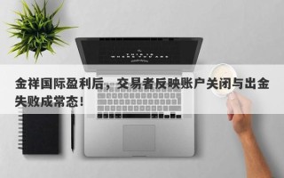 金祥国际盈利后，交易者反映账户关闭与出金失败成常态！