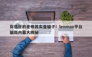 你信任的老师其实是骗子！lenmax平台骗局内幕大揭秘