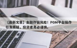 【最新文章】金融诈骗风险！PGM平台操作引发质疑，投资者务必谨慎。