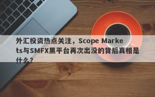 外汇投资热点关注，Scope Markets与SMFX黑平台再次出没的背后真相是什么？